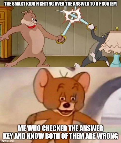 Tom and Jerry swordfight | THE SMART KIDS FIGHTING OVER THE ANSWER TO A PROBLEM; ME WHO CHECKED THE ANSWER KEY AND KNOW BOTH OF THEM ARE WRONG | image tagged in tom and jerry swordfight | made w/ Imgflip meme maker