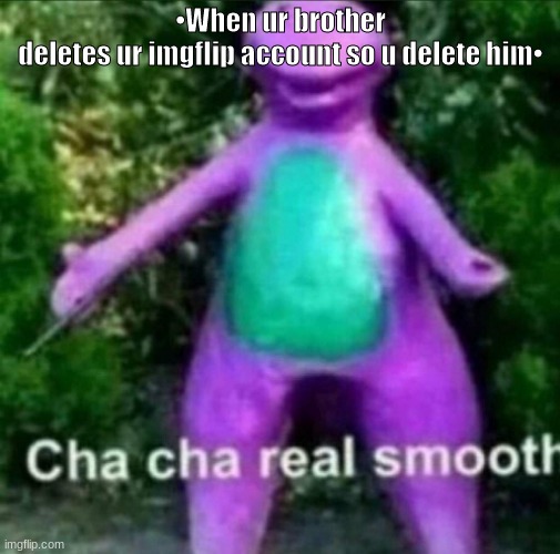 Cha cha real smooth.... | •When ur brother deletes ur imgflip account so u delete him• | image tagged in cha cha real smooth,memes,funny,delete,imgflip,gifs | made w/ Imgflip meme maker