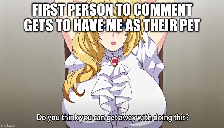Do you think you can get away with doing this? | FIRST PERSON TO COMMENT GETS TO HAVE ME AS THEIR PET | image tagged in do you think you can get away with doing this | made w/ Imgflip meme maker