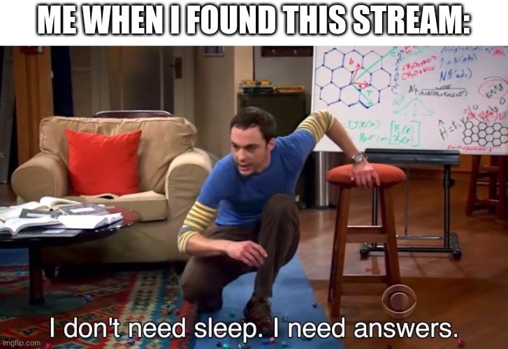I don't need sleep I need answers | ME WHEN I FOUND THIS STREAM: | image tagged in i don't need sleep i need answers | made w/ Imgflip meme maker