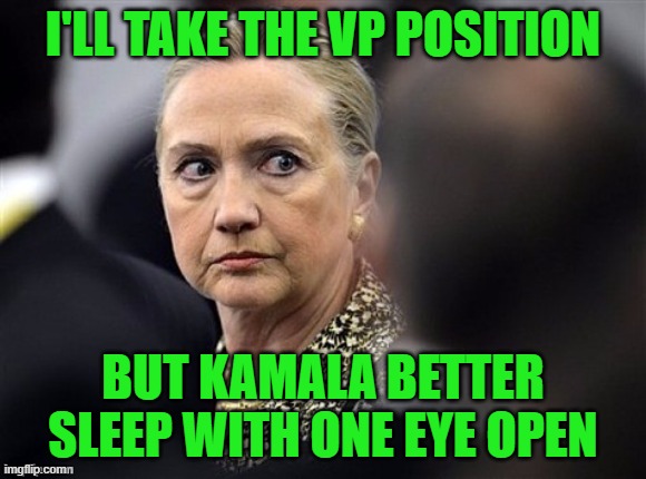 upset hillary | I'LL TAKE THE VP POSITION BUT KAMALA BETTER SLEEP WITH ONE EYE OPEN | image tagged in upset hillary | made w/ Imgflip meme maker