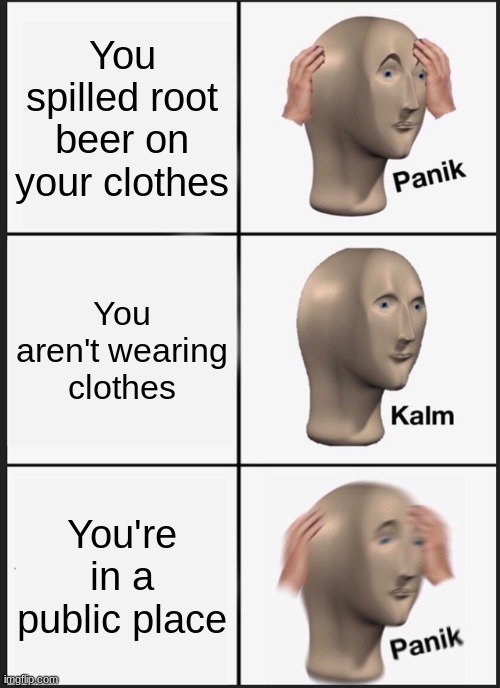 Oh dear | You spilled root beer on your clothes; You aren't wearing clothes; You're in a public place | image tagged in memes,panik kalm panik | made w/ Imgflip meme maker