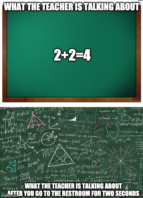 WHAT THE TEACHER IS TALKING ABOUT; 2+2=4; WHAT THE TEACHER IS TALKING ABOUT AFTER YOU GO TO THE RESTROOM FOR TWO SECONDS | image tagged in green blank blackboard | made w/ Imgflip meme maker