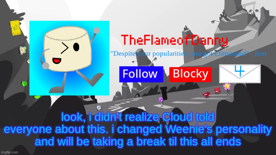 i regret it and i don't want any wars or lose any friends. | look, i didn't realize Cloud told everyone about this. i changed Weenie's personality and will be taking a break til this all ends | image tagged in tfod bfb/tpot announcement template | made w/ Imgflip meme maker