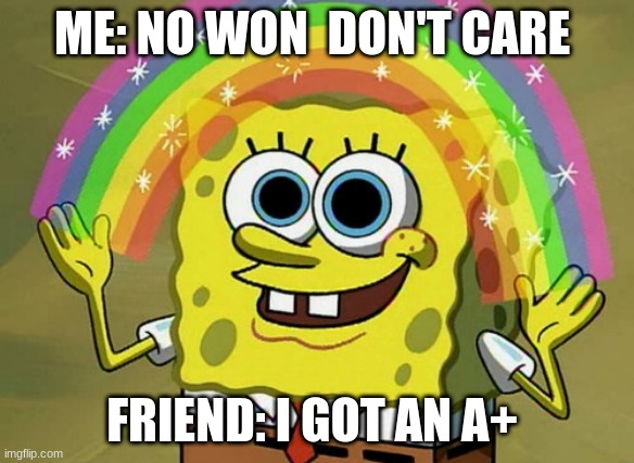 when you feel like you wont pas 5th grade | ME: NO WON  DON'T CARE; FRIEND: I GOT AN A+ | image tagged in memes,imagination spongebob | made w/ Imgflip meme maker