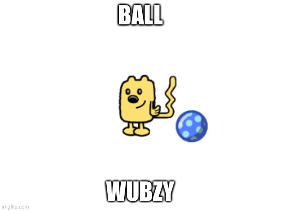 Yes | BALL; WUBZY | image tagged in wubzy ball | made w/ Imgflip meme maker