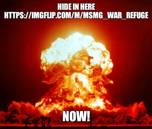 HIDE IN STREAM BEFORE WAR STARTS | HIDE IN HERE HTTPS://IMGFLIP.COM/M/MSMG_WAR_REFUGE; NOW! | image tagged in nuke,war,safty | made w/ Imgflip meme maker