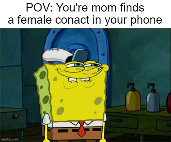 Its true tho | POV: You're mom finds a female conact in your phone | image tagged in memes,don't you squidward | made w/ Imgflip meme maker