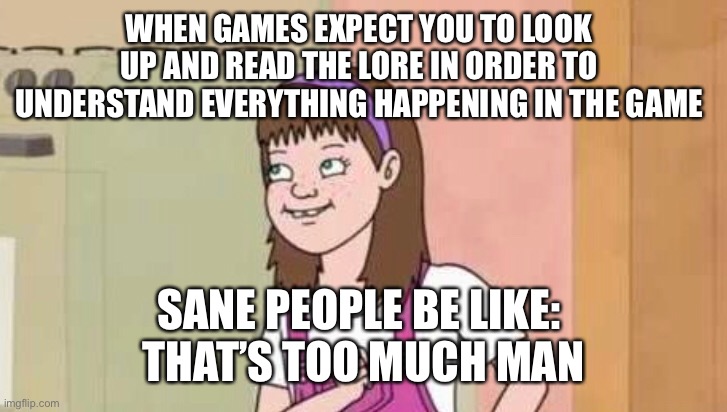 That’s Too Much Man |  WHEN GAMES EXPECT YOU TO LOOK UP AND READ THE LORE IN ORDER TO UNDERSTAND EVERYTHING HAPPENING IN THE GAME; SANE PEOPLE BE LIKE: 
THAT’S TOO MUCH MAN | image tagged in new meme,too much,man | made w/ Imgflip meme maker