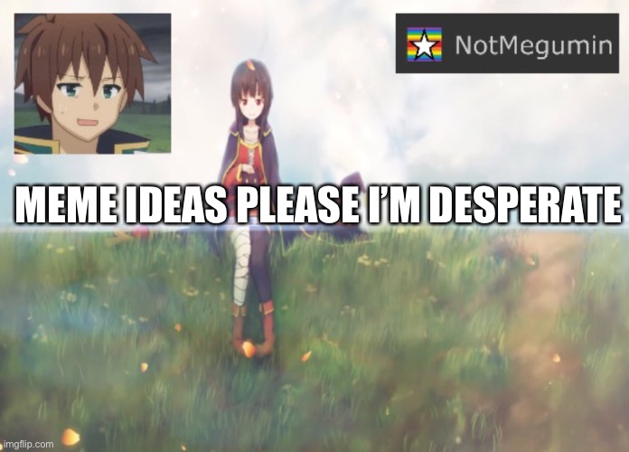 Idk I need meme ideas | MEME IDEAS PLEASE I’M DESPERATE | image tagged in notmegumin announcement | made w/ Imgflip meme maker