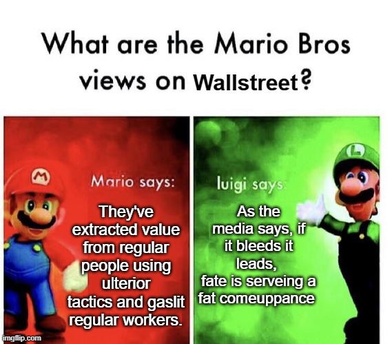 Who is Luigi Galt? | Wallstreet; As the media says, if it bleeds it leads, 
fate is serveing a fat comeuppance; They've extracted value from regular people using ulterior tactics and gaslit regular workers. | image tagged in mario bros views | made w/ Imgflip meme maker