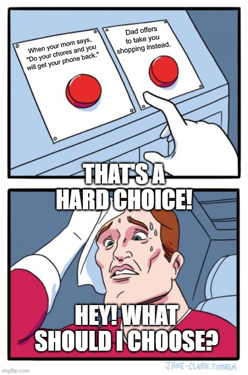 Two Buttons Meme | Dad offers to take you shopping instead. When your mom says, "Do your chores and you will get your phone back."; THAT'S A HARD CHOICE! HEY! WHAT SHOULD I CHOOSE? | image tagged in memes,two buttons | made w/ Imgflip meme maker