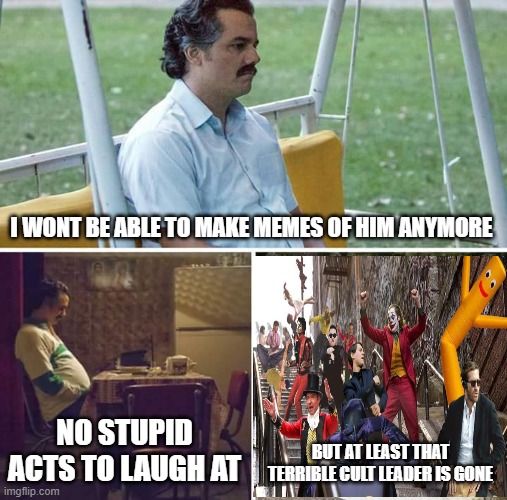 Sad Pablo Escobar Meme | I WONT BE ABLE TO MAKE MEMES OF HIM ANYMORE NO STUPID ACTS TO LAUGH AT BUT AT LEAST THAT TERRIBLE CULT LEADER IS GONE | image tagged in memes,sad pablo escobar | made w/ Imgflip meme maker