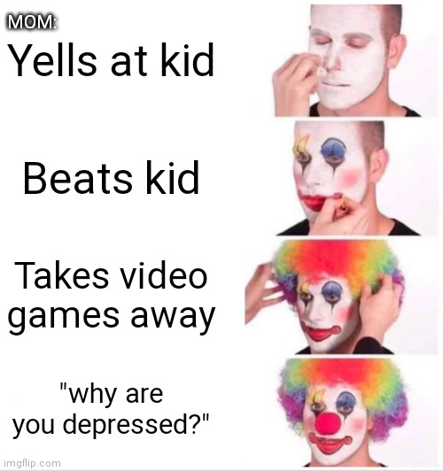Come onWe all know it's true | MOM:; Yells at kid; Beats kid; Takes video games away; "why are you depressed?" | image tagged in memes,clown applying makeup | made w/ Imgflip meme maker