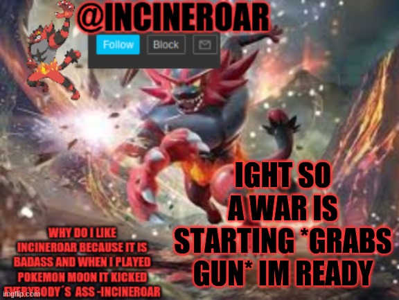 incineroar new announcement | IGHT SO A WAR IS STARTING *GRABS GUN* IM READY | image tagged in incineroar new announcement | made w/ Imgflip meme maker