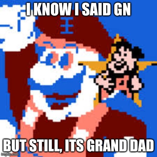 yes | I KNOW I SAID GN; BUT STILL, ITS GRAND DAD | image tagged in memes,funny,grand dad,bootleg | made w/ Imgflip meme maker