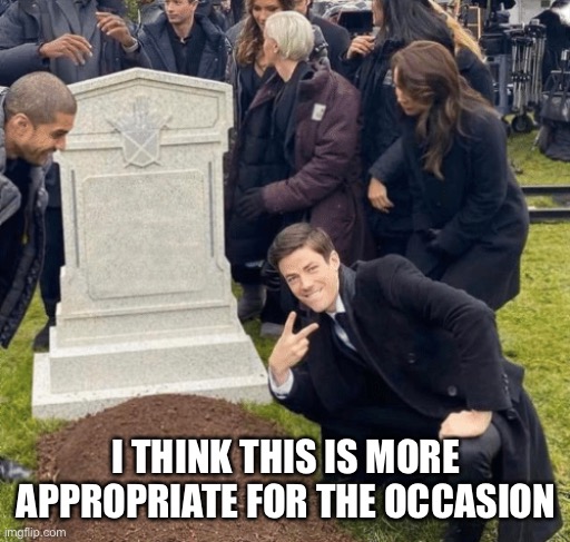 Grant Gustin over grave | I THINK THIS IS MORE APPROPRIATE FOR THE OCCASION | image tagged in grant gustin over grave | made w/ Imgflip meme maker