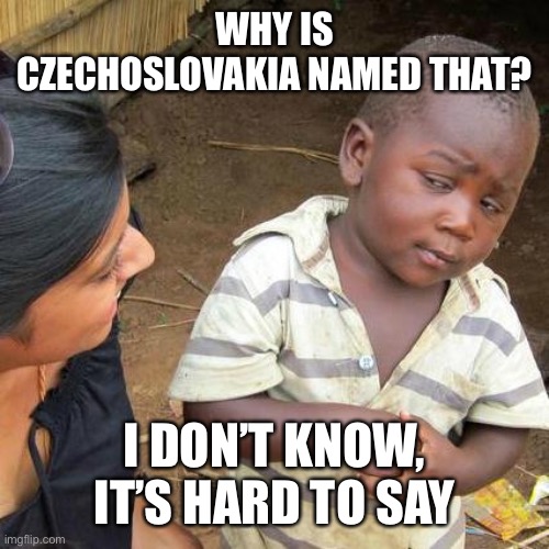 Third World Skeptical Kid Meme | WHY IS CZECHOSLOVAKIA NAMED THAT? I DON’T KNOW, IT’S HARD TO SAY | image tagged in memes,third world skeptical kid | made w/ Imgflip meme maker