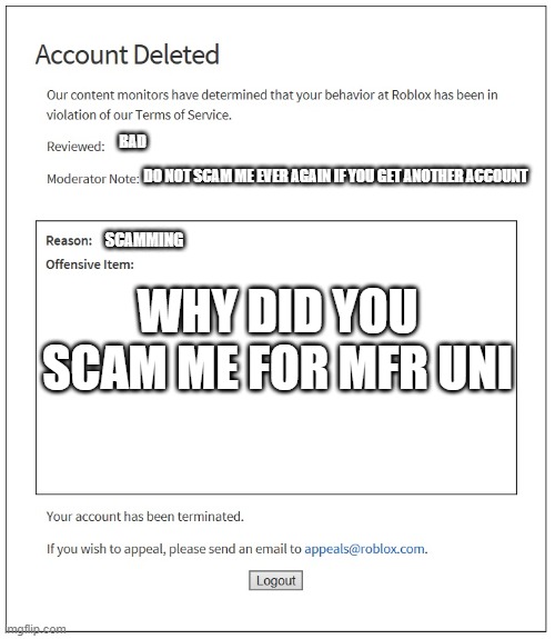 banned from ROBLOX | BAD; DO NOT SCAM ME EVER AGAIN IF YOU GET ANOTHER ACCOUNT; SCAMMING; WHY DID YOU SCAM ME FOR MFR UNI | image tagged in banned from roblox | made w/ Imgflip meme maker