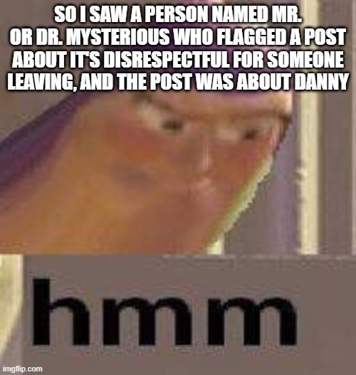 Buzz Lightyear Hmm | SO I SAW A PERSON NAMED MR. OR DR. MYSTERIOUS WHO FLAGGED A POST ABOUT IT'S DISRESPECTFUL FOR SOMEONE LEAVING, AND THE POST WAS ABOUT DANNY | image tagged in buzz lightyear hmm | made w/ Imgflip meme maker