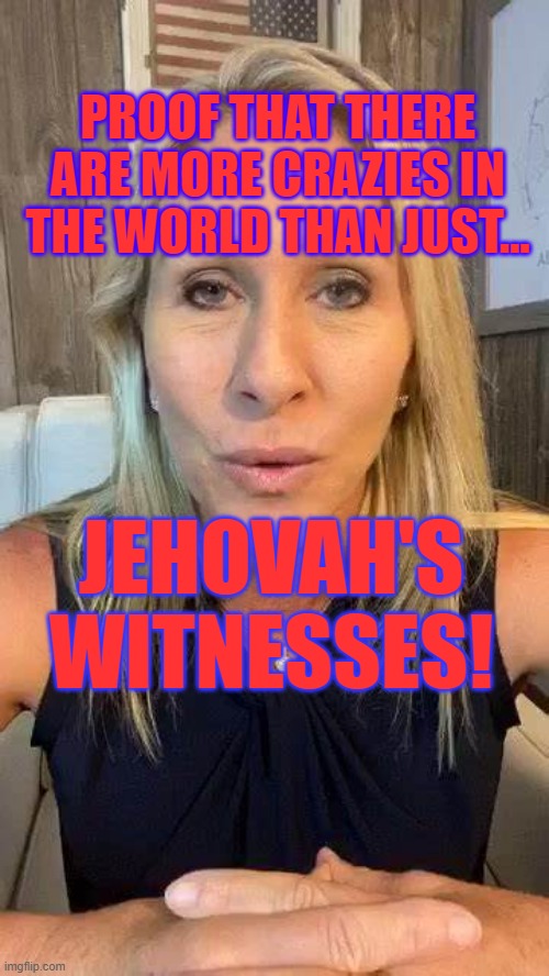 Greene with Envy NOT | PROOF THAT THERE ARE MORE CRAZIES IN THE WORLD THAN JUST... JEHOVAH'S WITNESSES! | image tagged in religion,politics,politics lol,cult | made w/ Imgflip meme maker