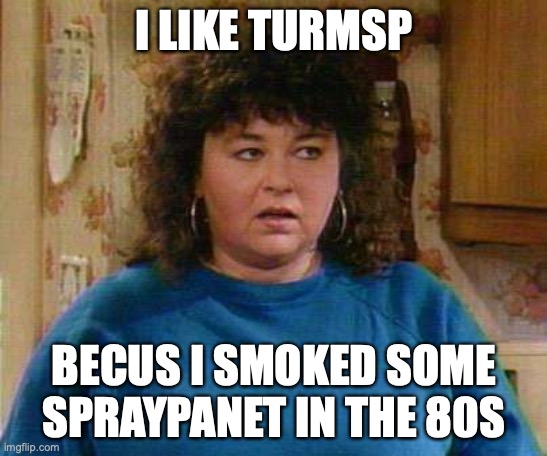 Carzers ROSY | I LIKE TURMSP; BECUS I SMOKED SOME SPRAYPANET IN THE 80S | image tagged in roseanne barr | made w/ Imgflip meme maker