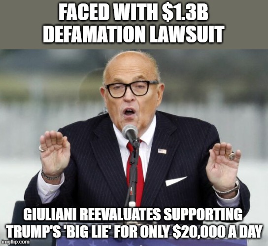 Giuliani morally, ethically & soon to be financially bankrupt due to aligning with Trump | FACED WITH $1.3B
DEFAMATION LAWSUIT; GIULIANI REEVALUATES SUPPORTING 
TRUMP'S 'BIG LIE' FOR ONLY $20,000 A DAY | image tagged in trump,election 2020,rudy giuliani,dominion voting machines,gop scammers,liars | made w/ Imgflip meme maker
