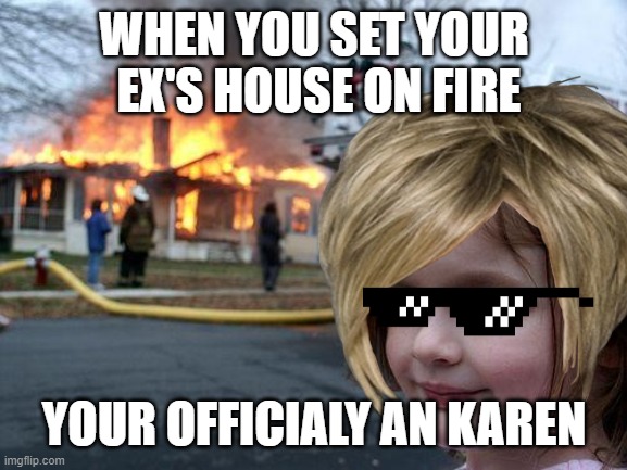 IM A KAREN NOW | WHEN YOU SET YOUR  EX'S HOUSE ON FIRE; YOUR OFFICIALY AN KAREN | image tagged in funny memes | made w/ Imgflip meme maker
