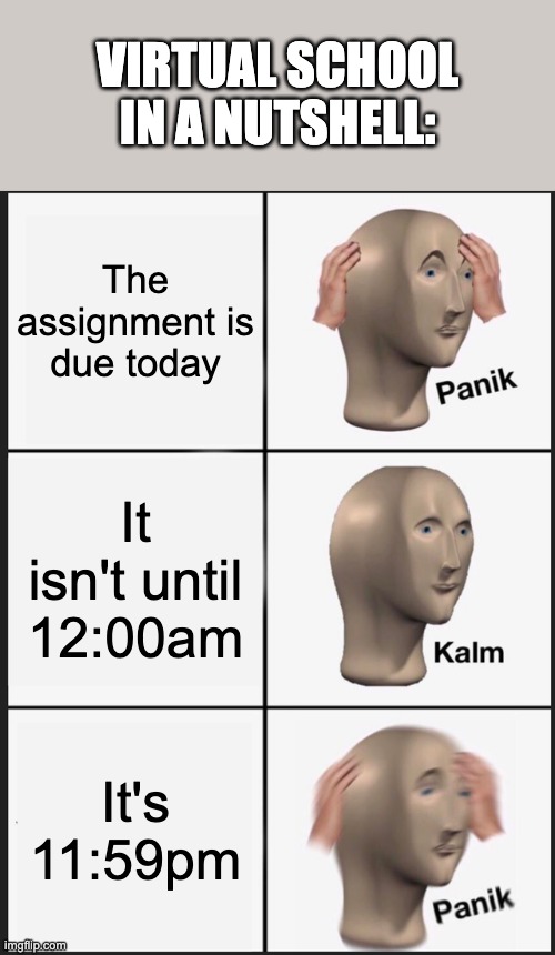 Panik Kalm Panik | VIRTUAL SCHOOL IN A NUTSHELL:; The assignment is due today; It isn't until 12:00am; It's 11:59pm | image tagged in memes,panik kalm panik | made w/ Imgflip meme maker