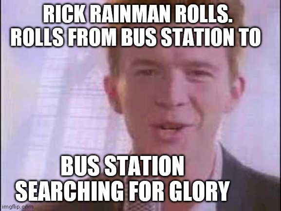 rick roll | RICK RAINMAN ROLLS. ROLLS FROM BUS STATION TO; BUS STATION SEARCHING FOR GLORY | image tagged in rick roll | made w/ Imgflip meme maker