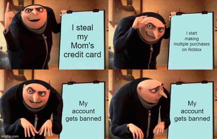 Never steal your moms credit card | I steal my Mom's credit card; I start making multiple purchases on Roblox; My account gets banned; My account gets banned | image tagged in memes,gru's plan | made w/ Imgflip meme maker