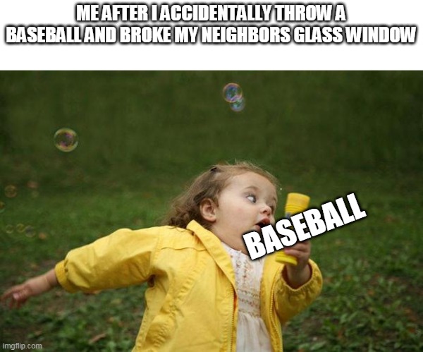 Ahh my childhood | ME AFTER I ACCIDENTALLY THROW A BASEBALL AND BROKE MY NEIGHBORS GLASS WINDOW; BASEBALL | image tagged in memes | made w/ Imgflip meme maker
