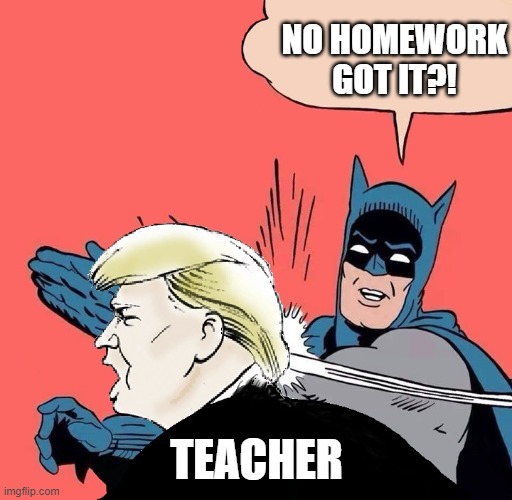 NO HOMEWORK!!!!!!! | NO HOMEWORK GOT IT?! TEACHER | image tagged in batman slaps trump,funny | made w/ Imgflip meme maker