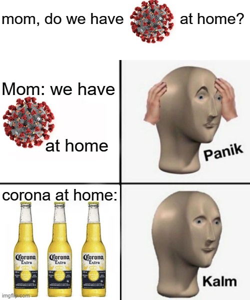 yes this is two templates mashed together |  mom, do we have             at home? Mom: we have                                     at home; corona at home: | image tagged in panik kalm,stay at home,mom can we have,covid-19,corona | made w/ Imgflip meme maker