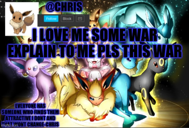 chris eeveelution announcment | I LOVE ME SOME WAR EXPLAIN TO ME PLS THIS WAR | image tagged in chris eeveelution announcment | made w/ Imgflip meme maker