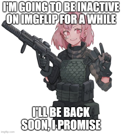 I shall return | I'M GOING TO BE INACTIVE ON IMGFLIP FOR A WHILE; I'LL BE BACK SOON, I PROMISE | image tagged in queenofpuredankness_jemy anime soldier | made w/ Imgflip meme maker