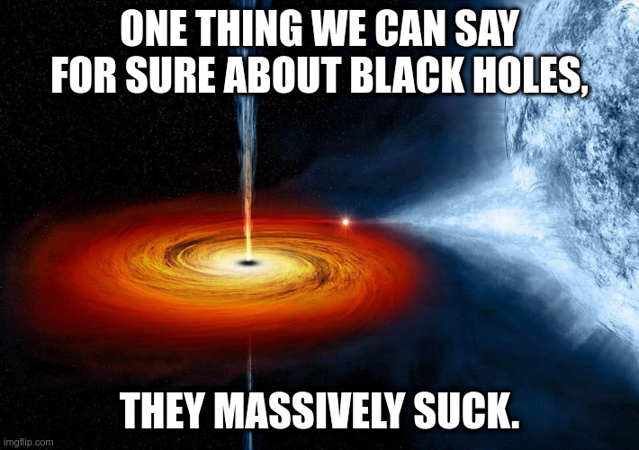 Vacuuming up the Cosmos | ONE THING WE CAN SAY FOR SURE ABOUT BLACK HOLES, THEY MASSIVELY SUCK. | image tagged in black hole sucking up a planet,black hole,astronomy | made w/ Imgflip meme maker