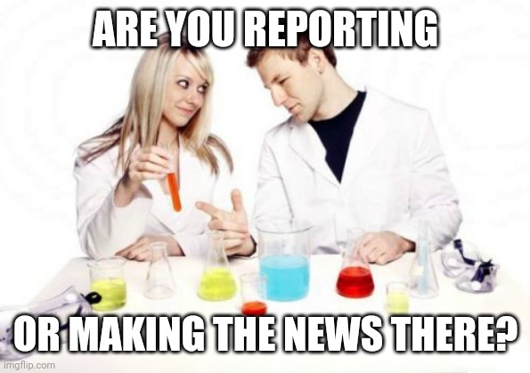 Pickup Professor Meme | ARE YOU REPORTING OR MAKING THE NEWS THERE? | image tagged in memes,pickup professor | made w/ Imgflip meme maker