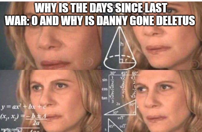 What happened | WHY IS THE DAYS SINCE LAST WAR: 0 AND WHY IS DANNY GONE DELETUS | image tagged in math lady/confused lady | made w/ Imgflip meme maker