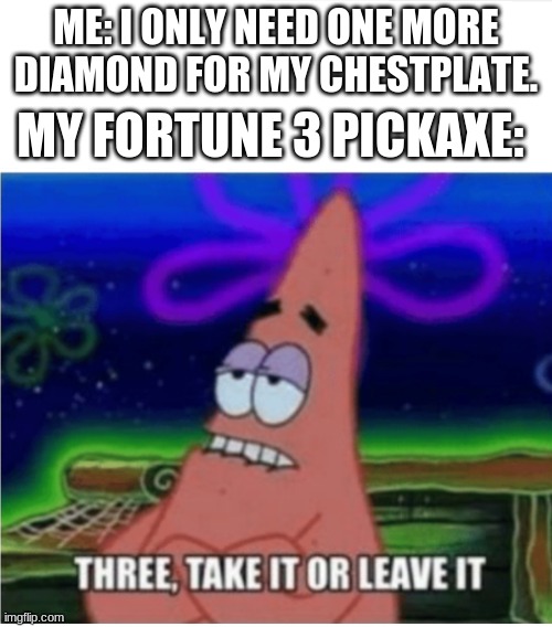 Fortune 3 be like... | ME: I ONLY NEED ONE MORE DIAMOND FOR MY CHESTPLATE. MY FORTUNE 3 PICKAXE: | image tagged in three take it or leave it patrick,memes | made w/ Imgflip meme maker