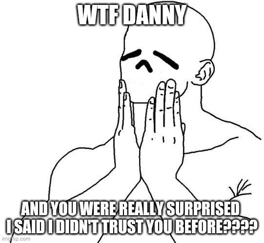 Dude are you SERIOUS? An 11-year-old? | WTF DANNY; AND YOU WERE REALLY SURPRISED 
I SAID I DIDN'T TRUST YOU BEFORE???? | image tagged in oh nu | made w/ Imgflip meme maker