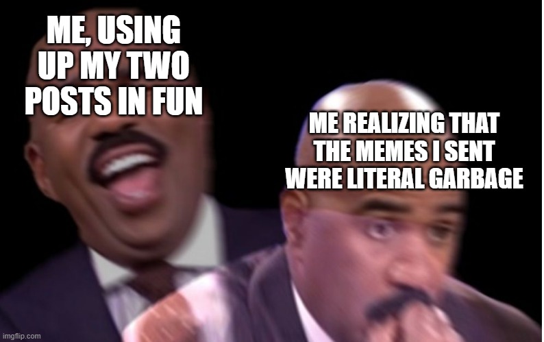 bro where did all my fun posts go | ME, USING UP MY TWO POSTS IN FUN; ME REALIZING THAT THE MEMES I SENT WERE LITERAL GARBAGE | image tagged in conflicted steve harvey | made w/ Imgflip meme maker