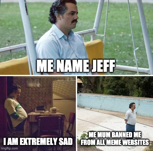 If Jeff was banned | ME NAME JEFF; I AM EXTREMELY SAD; ME MUM BANNED ME FROM ALL MEME WEBSITES | image tagged in memes,sad pablo escobar,jeff,funny memes | made w/ Imgflip meme maker