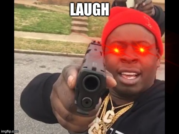 laugh (pt7) | LAUGH | image tagged in gun pointing meme | made w/ Imgflip meme maker