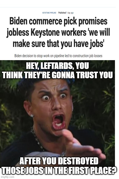 This is how stupid the Left thinks you are | HEY, LEFTARDS, YOU THINK THEY'RE GONNA TRUST YOU; AFTER YOU DESTROYED THOSE JOBS IN THE FIRST PLACE? | image tagged in blank white template | made w/ Imgflip meme maker