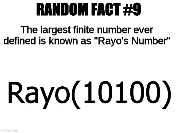 Random Fact #9 | RANDOM FACT #9; The largest finite number ever defined is known as "Rayo's Number"; Rayo(10100) | image tagged in blank white template,random fact,meme,fun | made w/ Imgflip meme maker