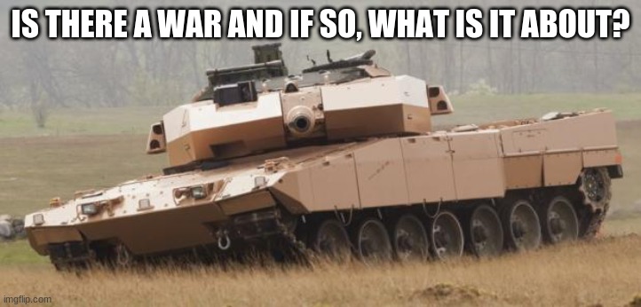 idk whats happening | IS THERE A WAR AND IF SO, WHAT IS IT ABOUT? | image tagged in challenger tank | made w/ Imgflip meme maker