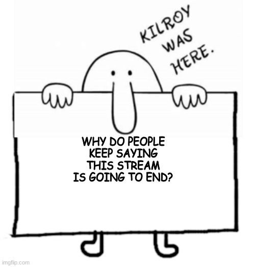 Kilroy sign | WHY DO PEOPLE KEEP SAYING THIS STREAM IS GOING TO END? | image tagged in kilroy sign | made w/ Imgflip meme maker