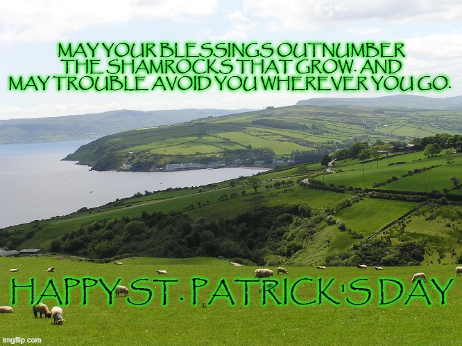 Happy St Patrick's Day | MAY YOUR BLESSINGS OUTNUMBER THE SHAMROCKS THAT GROW. AND MAY TROUBLE AVOID YOU WHEREVER YOU GO. HAPPY ST. PATRICK'S DAY | image tagged in st patrick's day,st patricks day | made w/ Imgflip meme maker