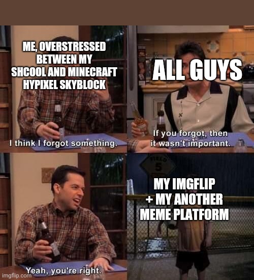back | ME, OVERSTRESSED BETWEEN MY SHCOOL AND MINECRAFT HYPIXEL SKYBLOCK; ALL GUYS; MY IMGFLIP + MY ANOTHER MEME PLATFORM | image tagged in i think i forgot something | made w/ Imgflip meme maker